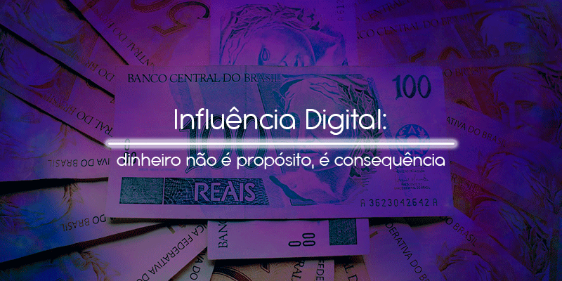 Influência Digital: dinheiro não é propósito, é consequência